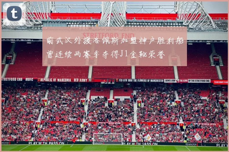 前武汉外援洛佩斯加盟神户胜利船曾连续两赛季夺得J1金靴荣誉