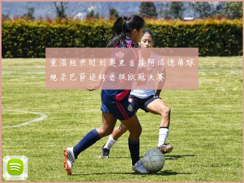 重温经典时刻奥里吉接阿诺德角球绝杀巴萨逆转晋级欧冠决赛