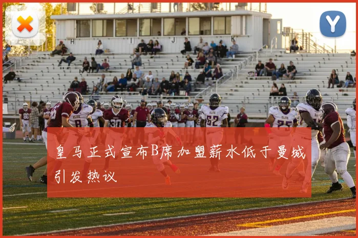 皇马正式宣布B席加盟薪水低于曼城引发热议