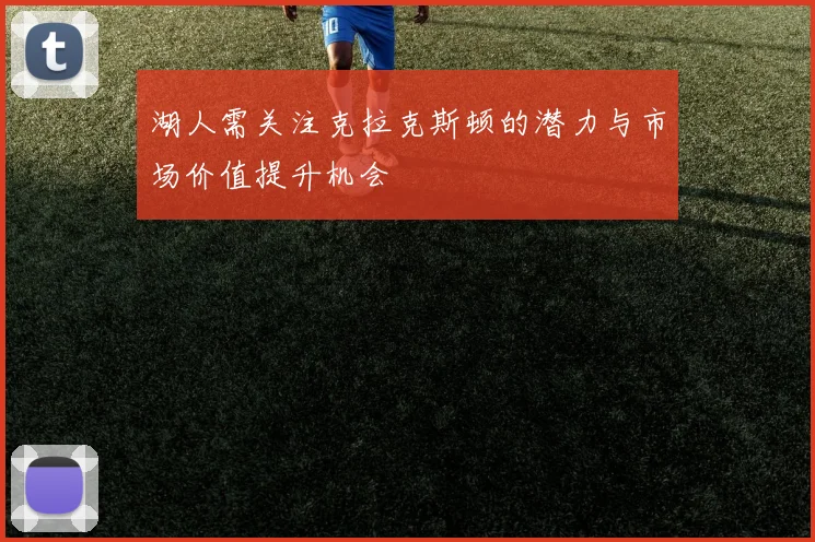 湖人需关注克拉克斯顿的潜力与市场价值提升机会