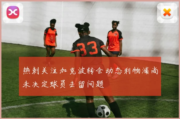 热刺关注加克波转会动态利物浦尚未决定球员去留问题