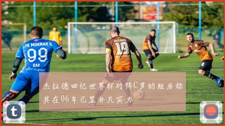 杰拉德回忆世界杯对阵C罗的经历称其在06年已显非凡实力