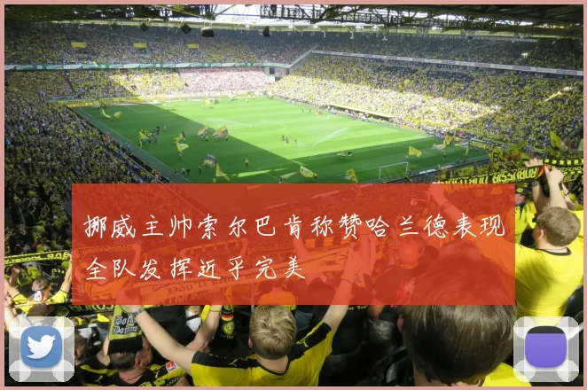 挪威主帅索尔巴肯称赞哈兰德表现全队发挥近乎完美