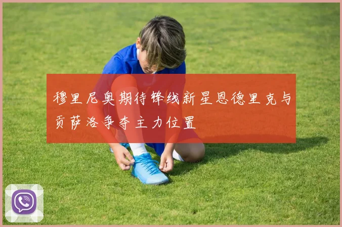 穆里尼奥期待锋线新星恩德里克与贡萨洛争夺主力位置