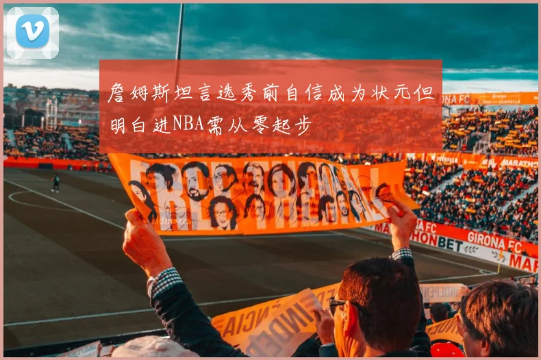 詹姆斯坦言选秀前自信成为状元但明白进NBA需从零起步