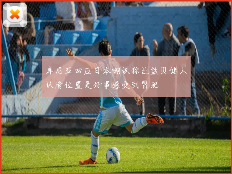 库尼亚回应日本嘲讽称让盐贝健人认清位置是好事感受到冒犯