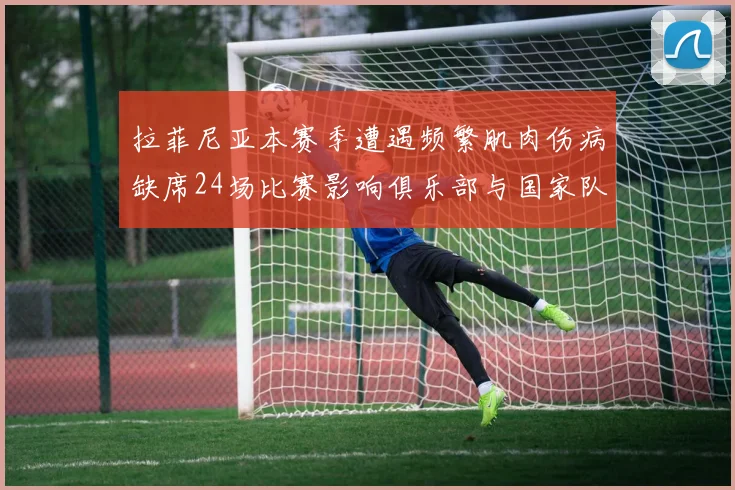 拉菲尼亚本赛季遭遇频繁肌肉伤病缺席24场比赛影响俱乐部与国家队表现